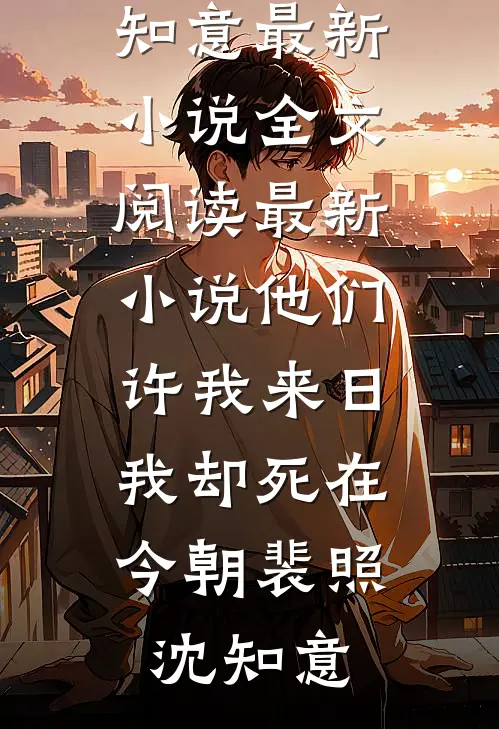他们许我来日，我却死在今朝(裴照沈知意)最新小说全文阅读_最新小说他们许我来日，我却死在今朝(裴照沈知意)