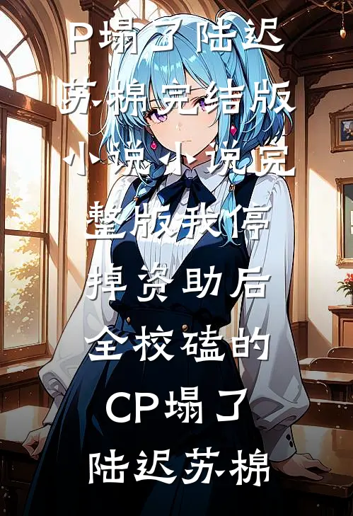 我停掉资助后，全校磕的CP塌了(陆迟苏棉)完结版小说_小说完整版我停掉资助后，全校磕的CP塌了(陆迟苏棉)