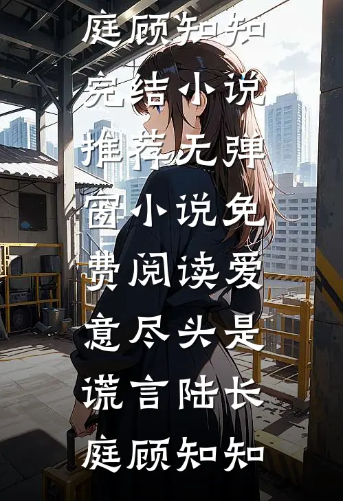 爱意尽头是谎言(陆长庭顾知知)完结小说推荐_无弹窗小说免费阅读爱意尽头是谎言(陆长庭顾知知)