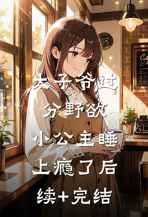 太子爷过分野欲，小公主睡上瘾了后续+完结