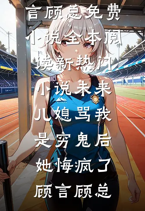 未来儿媳骂我是穷鬼后，她悔疯了(顾言顾总)免费小说全本阅读_新热门小说未来儿媳骂我是穷鬼后，她悔疯了顾言顾总