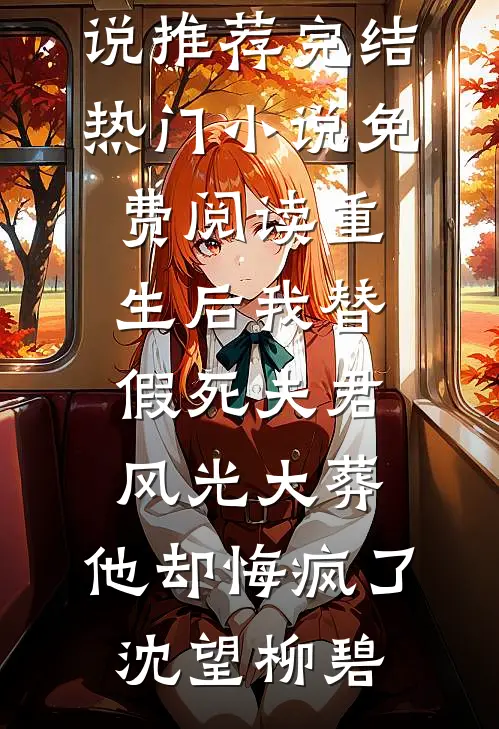 重生后我替假死夫君风光大葬，他却悔疯了沈望柳碧小说推荐完结_热门小说免费阅读重生后我替假死夫君风光大葬，他却悔疯了(沈望柳碧)