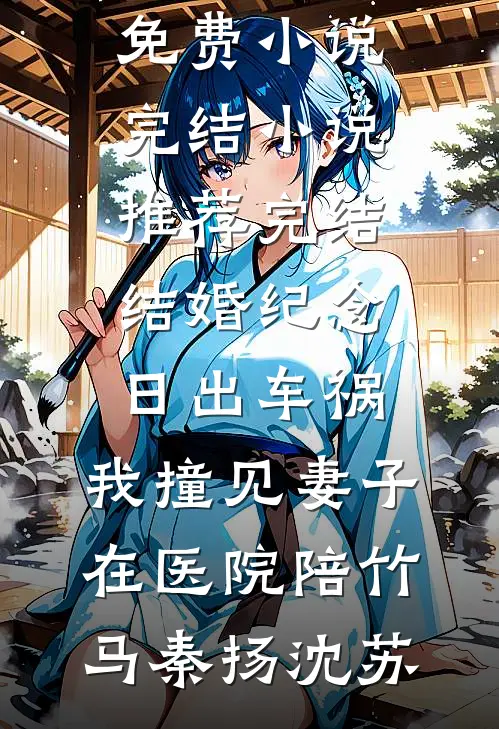 结婚纪念日出车祸，我撞见妻子在医院陪竹马秦扬沈苏免费小说完结_小说推荐完结结婚纪念日出车祸，我撞见妻子在医院陪竹马(秦扬沈苏)