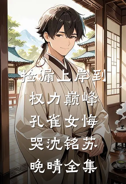 捡漏上岸到权力巅峰，孔雀女悔哭沈铭苏晚晴全集