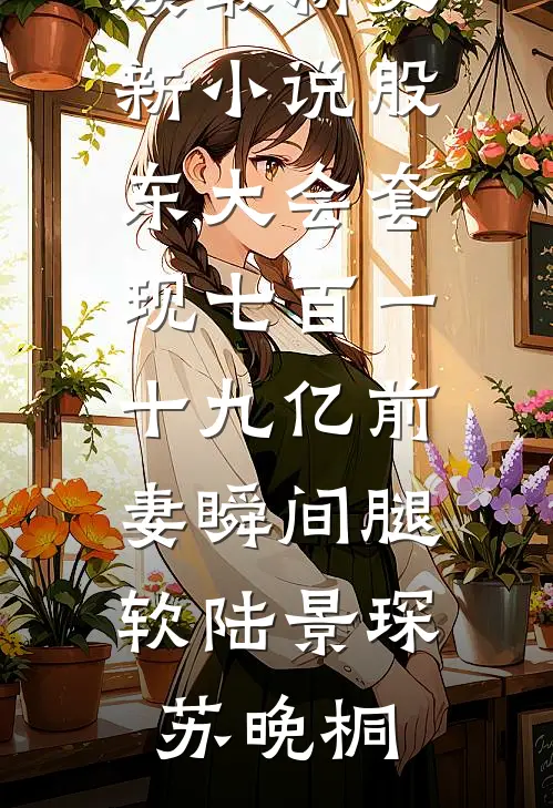 股东大会套现七百一十九亿前妻瞬间腿软陆景琛苏晚桐无弹窗全文免费阅读_最新更新小说股东大会套现七百一十九亿前妻瞬间腿软(陆景琛苏晚桐)