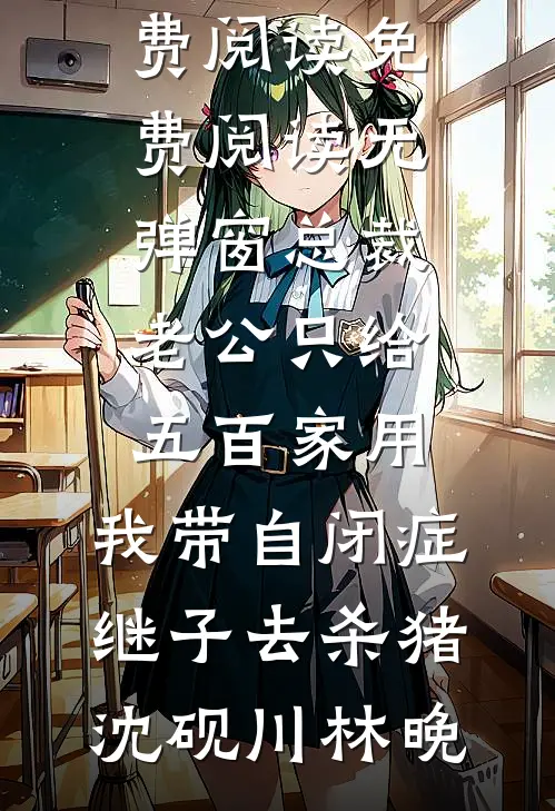 总裁老公只给五百家用，我带自闭症继子去杀猪沈砚川林晚无弹窗小说免费阅读_免费阅读无弹窗总裁老公只给五百家用，我带自闭症继子去杀猪(沈砚川林晚)