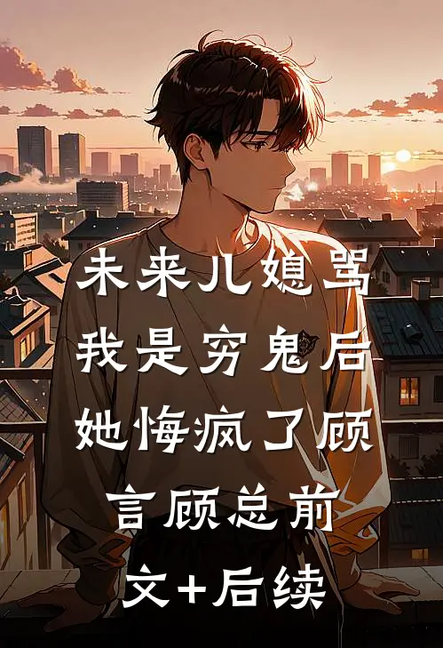 未来儿媳骂我是穷鬼后，她悔疯了顾言顾总前文+后续