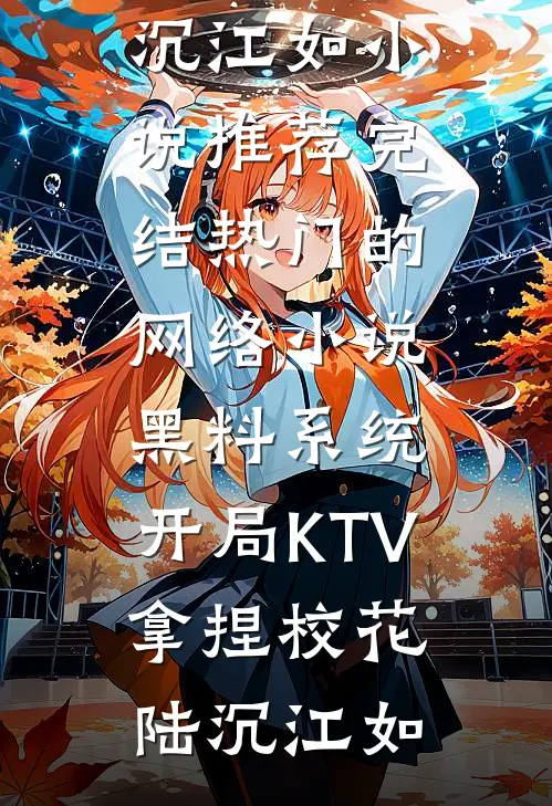 黑料系统：开局KTV拿捏校花(陆沉江如)小说推荐完结_热门的网络小说黑料系统：开局KTV拿捏校花(陆沉江如)