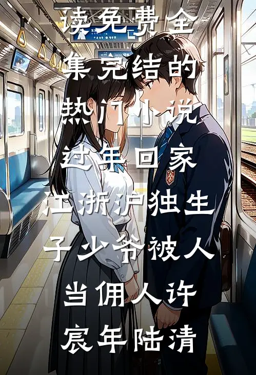 过年回家，江浙沪独生子少爷被人当佣人许宸年陆清全文阅读免费全集_完结的热门小说过年回家，江浙沪独生子少爷被人当佣人许宸年陆清