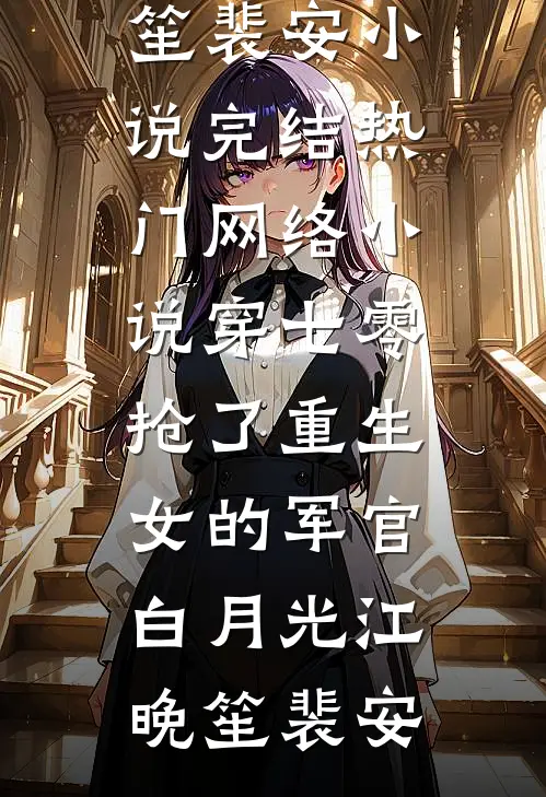 穿七零，抢了重生女的军官白月光江晚笙裴安小说完结_热门网络小说穿七零，抢了重生女的军官白月光江晚笙裴安
