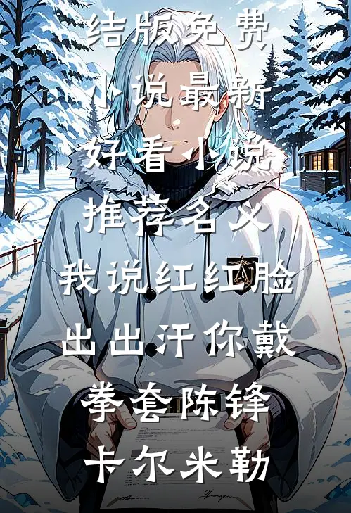 名义：我说红红脸出出汗你戴拳套(陈锋卡尔·米勒)完结版免费小说_最新好看小说推荐名义：我说红红脸出出汗你戴拳套(陈锋卡尔·米勒)