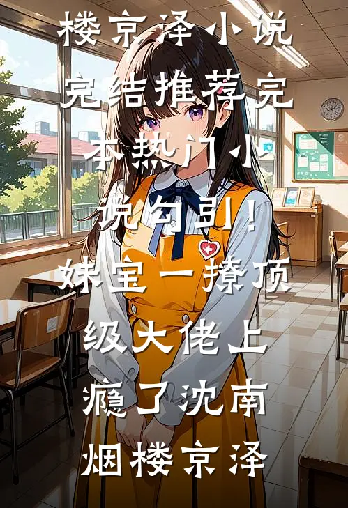 勾引！妹宝一撩，顶级大佬上瘾了(沈南烟楼京泽)小说完结推荐_完本热门小说勾引！妹宝一撩，顶级大佬上瘾了(沈南烟楼京泽)