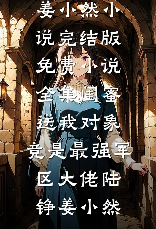 闺蜜送我对象：竟是最强军区大佬(陆铮姜小然)小说完结版_免费小说全集闺蜜送我对象：竟是最强军区大佬陆铮姜小然