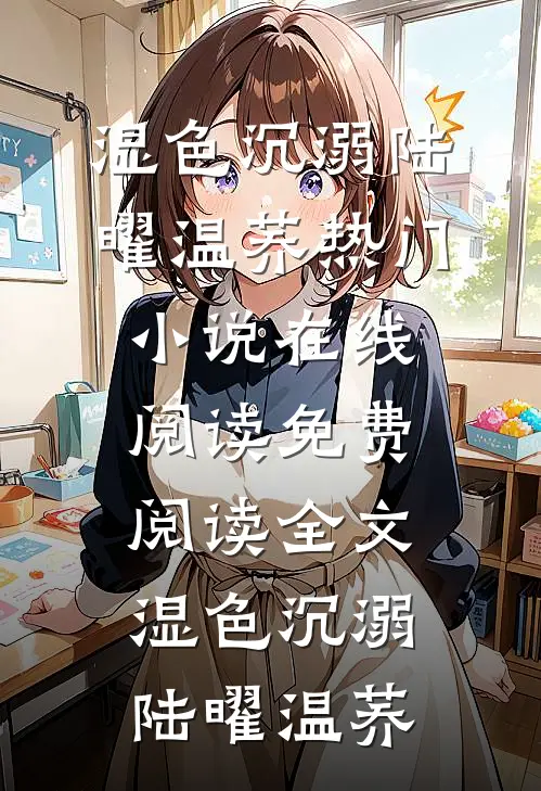 湿色沉溺陆曜温荞热门小说在线阅读_免费阅读全文湿色沉溺(陆曜温荞)