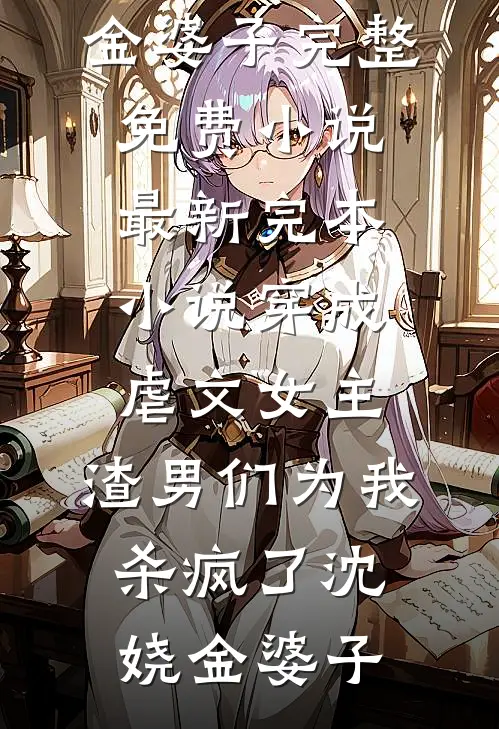 穿成虐文女主，渣男们为我杀疯了(沈娆金婆子)完整免费小说_最新完本小说穿成虐文女主，渣男们为我杀疯了沈娆金婆子