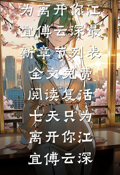 复活七天只为离开你(江宜傅云深)最新章节列表_全文免费阅读复活七天只为离开你(江宜傅云深)