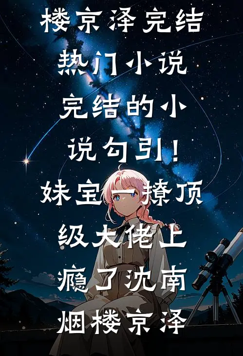 勾引！妹宝一撩，顶级大佬上瘾了(沈南烟楼京泽)完结热门小说_完结的小说勾引！妹宝一撩，顶级大佬上瘾了(沈南烟楼京泽)