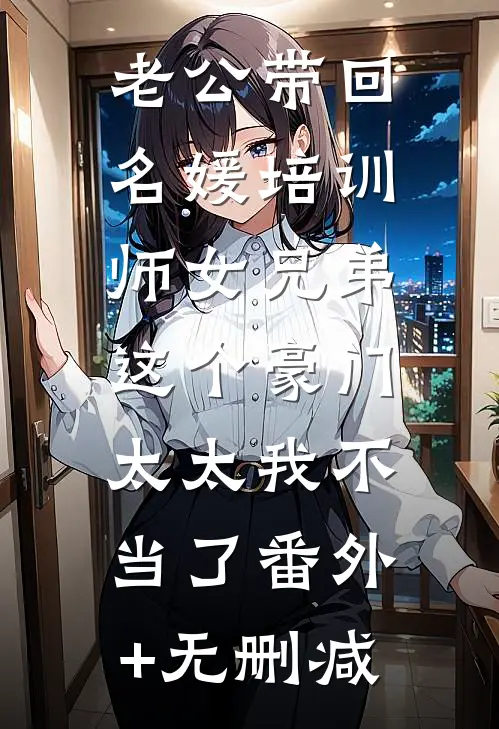 老公带回名媛培训师女兄弟，这个豪门太太我不当了番外+无删减