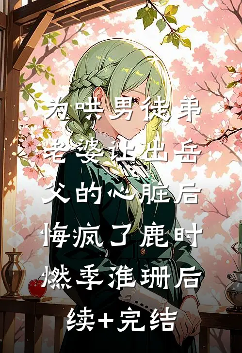 为哄男徒弟，老婆让出岳父的心脏后悔疯了鹿时燃季淮珊后续+完结
