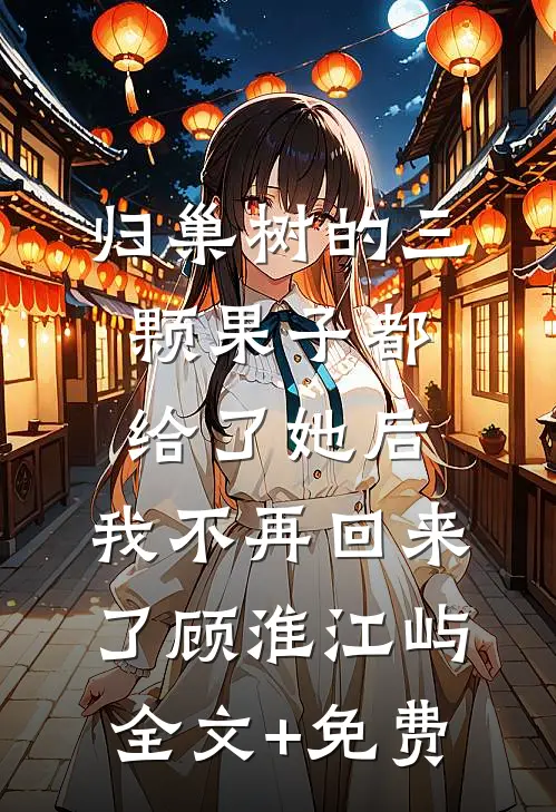 归巢树的三颗果子都给了她后，我不再回来了顾淮江屿全文+免费