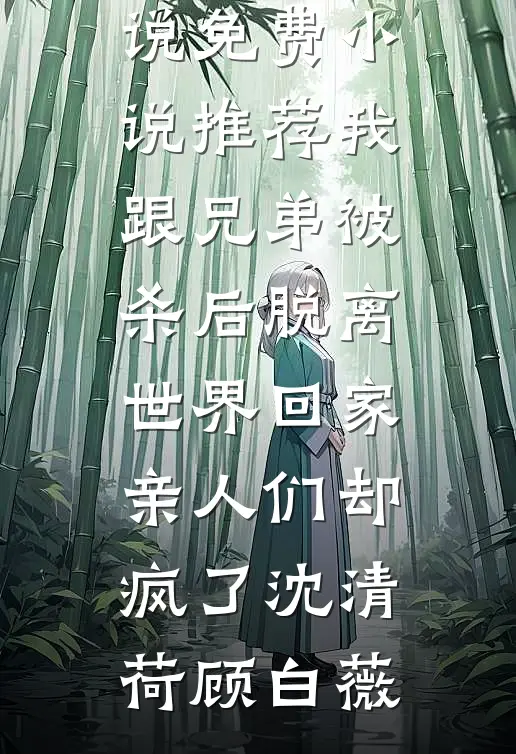 我跟兄弟被杀后脱离世界回家，亲人们却疯了沈清荷顾白薇完结的小说_免费小说推荐我跟兄弟被杀后脱离世界回家，亲人们却疯了沈清荷顾白薇