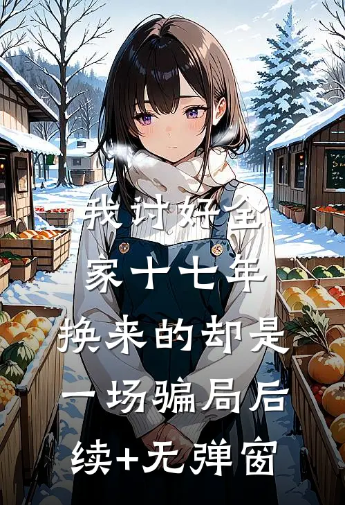 我讨好全家十七年，换来的却是一场骗局后续+无弹窗