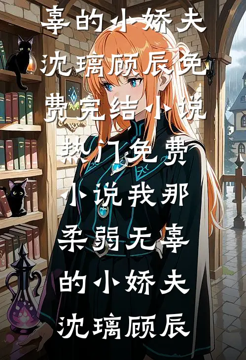 我那柔弱无辜的小娇夫沈璃顾辰免费完结小说_热门免费小说我那柔弱无辜的小娇夫(沈璃顾辰)