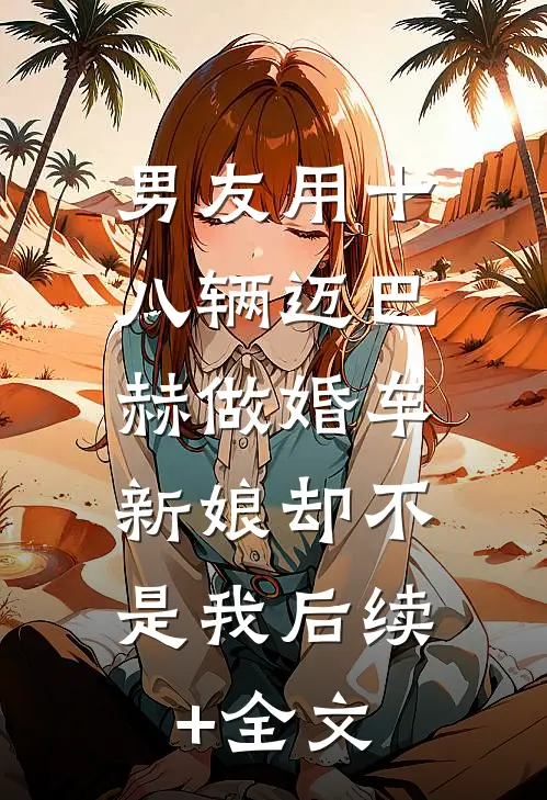 男友用十八辆迈巴赫做婚车，新娘却不是我后续+全文