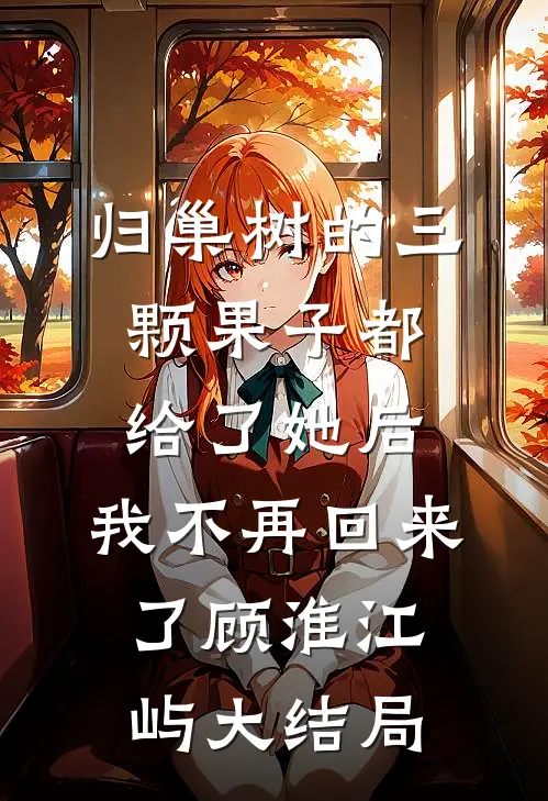 归巢树的三颗果子都给了她后，我不再回来了顾淮江屿大结局