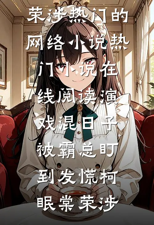 演戏混日子，被霸总盯到发慌(柯眠棠荣涉)热门的网络小说_热门小说在线阅读演戏混日子，被霸总盯到发慌(柯眠棠荣涉)