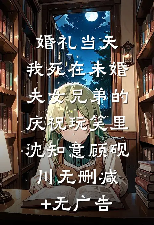 婚礼当天，我死在未婚夫女兄弟的庆祝玩笑里沈知意顾砚川无删减+无广告