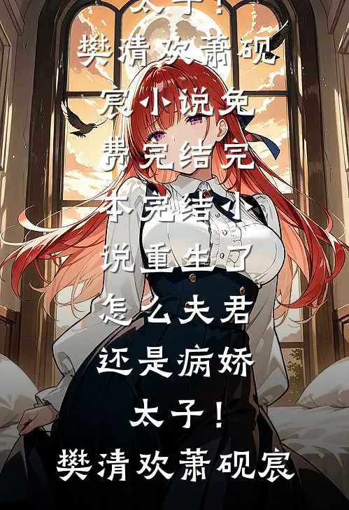 重生了，怎么夫君还是病娇太子！(樊清欢萧砚宸)小说免费完结_完本完结小说重生了，怎么夫君还是病娇太子！樊清欢萧砚宸