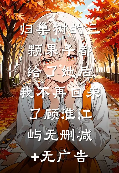 归巢树的三颗果子都给了她后，我不再回来了顾淮江屿无删减+无广告