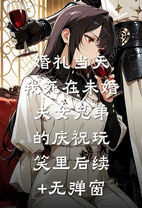 婚礼当天，我死在未婚夫女兄弟的庆祝玩笑里后续+无弹窗