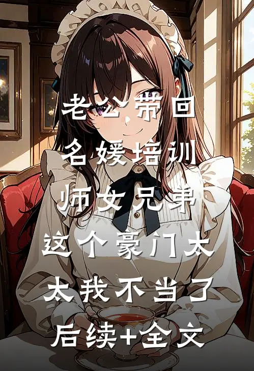 老公带回名媛培训师女兄弟，这个豪门太太我不当了后续+全文