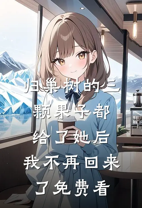 归巢树的三颗果子都给了她后，我不再回来了免费看