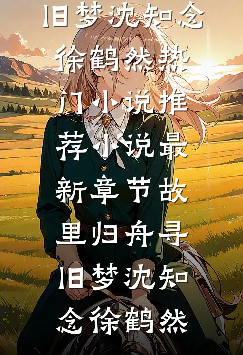 故里归舟寻旧梦(沈知念徐鹤然)热门小说推荐_小说最新章节故里归舟寻旧梦沈知念徐鹤然