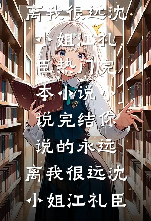 你说的永远，离我很远沈小姐江礼臣热门完本小说_小说完结你说的永远，离我很远(沈小姐江礼臣)