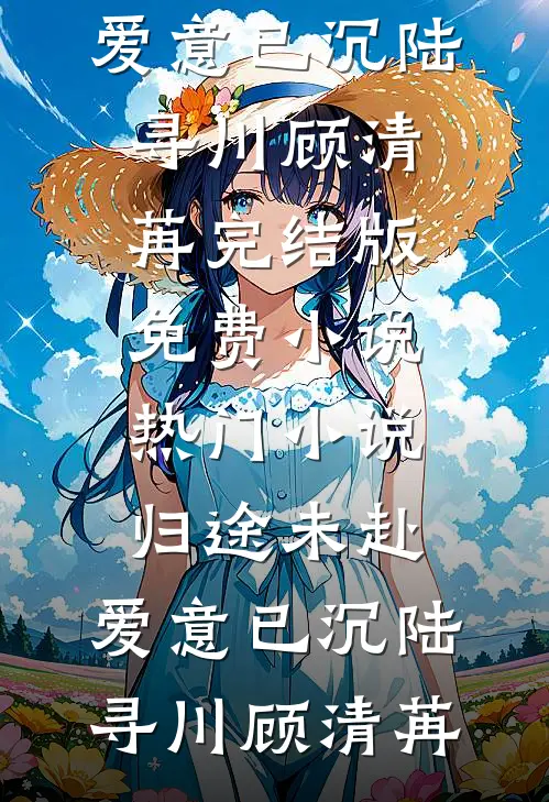 归途未赴，爱意已沉(陆寻川顾清苒)完结版免费小说_热门小说归途未赴，爱意已沉陆寻川顾清苒