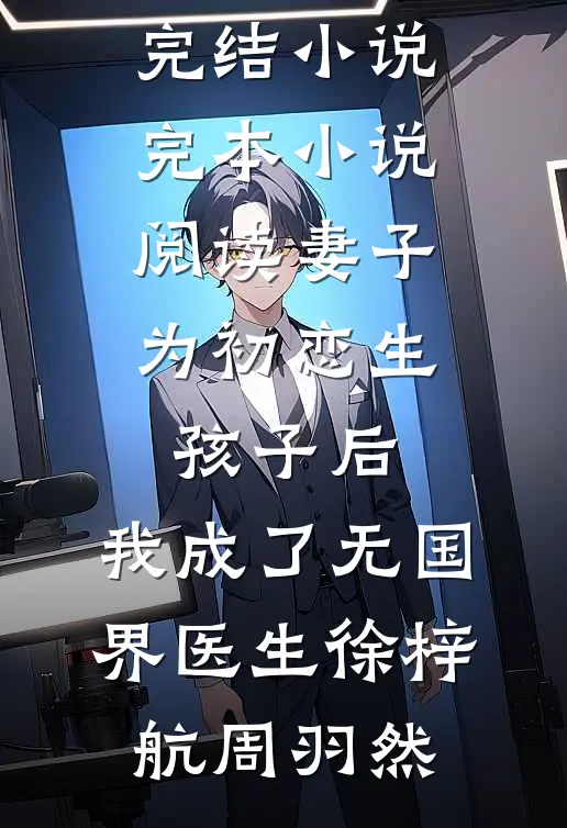妻子为初恋生孩子后，我成了无国界医生(徐梓航周羽然)全本完结小说_完本小说阅读妻子为初恋生孩子后，我成了无国界医生(徐梓航周羽然)