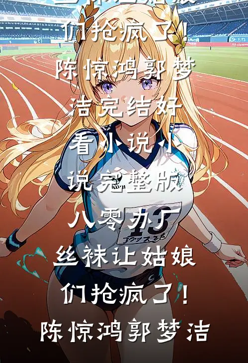 八零办厂：丝袜让姑娘们抢疯了！(陈惊鸿郭梦洁)完结好看小说_小说完整版八零办厂：丝袜让姑娘们抢疯了！陈惊鸿郭梦洁