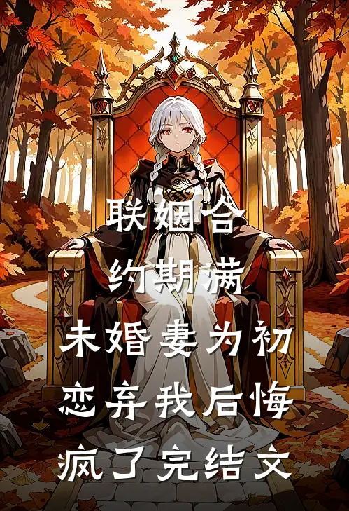 联姻合约期满，未婚妻为初恋弃我后悔疯了完结文