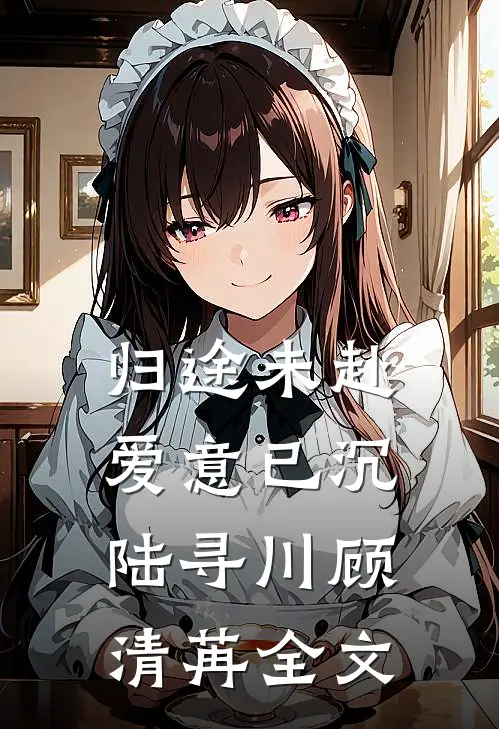 归途未赴，爱意已沉陆寻川顾清苒全文