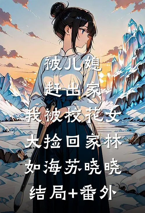 被儿媳赶出家，我被校花女大捡回家林如海苏晓晓结局+番外