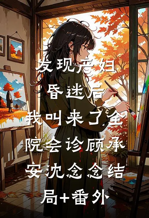 发现产妇昏迷后，我叫来了全院会诊顾承安沈念念结局+番外