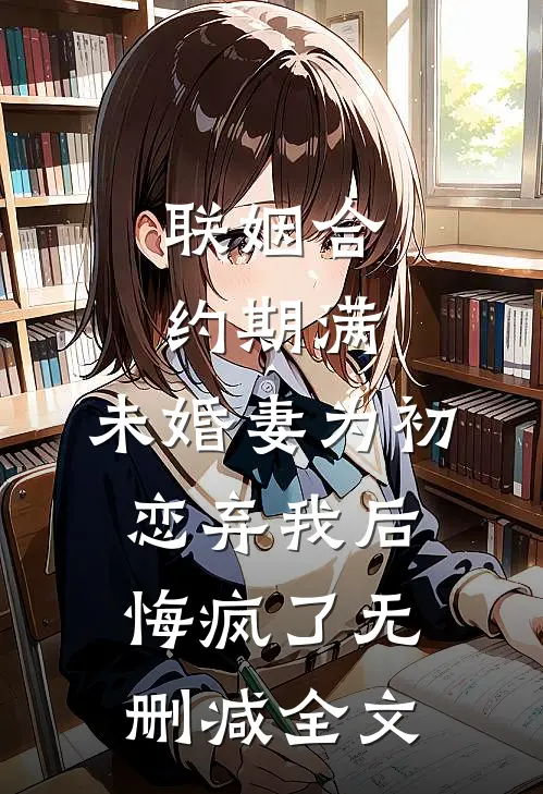 联姻合约期满，未婚妻为初恋弃我后悔疯了无删减全文