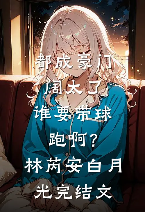 都成豪门阔太了，谁要带球跑啊？林芮安白月光完结文