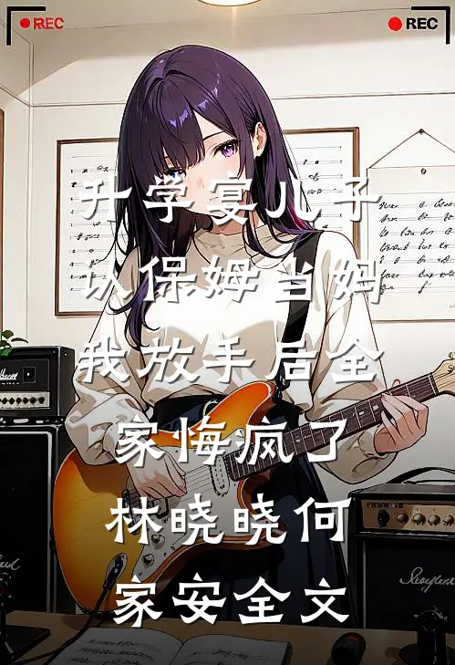 升学宴儿子认保姆当妈，我放手后全家悔疯了林晓晓何家安全文