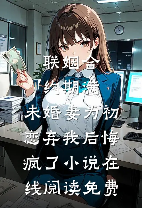 联姻合约期满，未婚妻为初恋弃我后悔疯了小说在线阅读免费