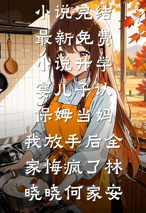 升学宴儿子认保姆当妈，我放手后全家悔疯了(林晓晓何家安)小说完结_最新免费小说升学宴儿子认保姆当妈，我放手后全家悔疯了(林晓晓何家安)